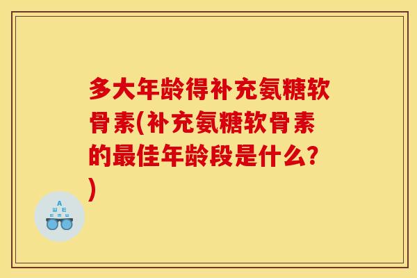 多大年龄得补充氨糖软骨素(补充氨糖软骨素的最佳年龄段是什么？)