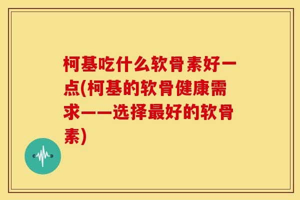 柯基吃什么软骨素好一点(柯基的软骨健康需求——选择最好的软骨素)