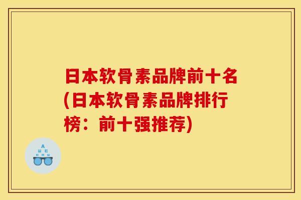 日本软骨素品牌前十名(日本软骨素品牌排行榜：前十强推荐)