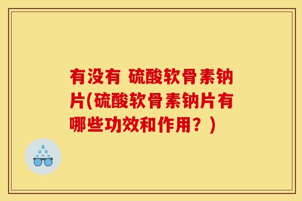 有没有 硫酸软骨素钠片(硫酸软骨素钠片有哪些功效和作用？)