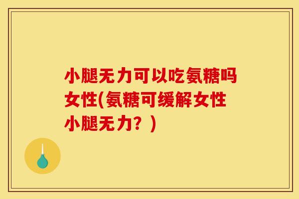 小腿无力可以吃氨糖吗女性(氨糖可缓解女性小腿无力？)