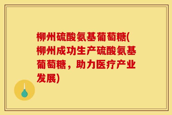 柳州硫酸氨基葡萄糖(柳州成功生产硫酸氨基葡萄糖,助力医疗产业发展)-第1张图片-关节骑士 柳州硫酸氨基葡萄糖(柳州成功生产硫酸氨基葡萄糖,助力医疗产业发展)-第1张图片-关节骑士