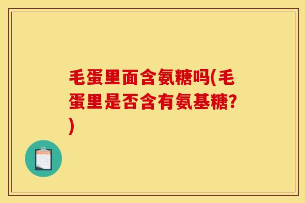 毛蛋里面含氨糖吗(毛蛋里是否含有氨基糖？)