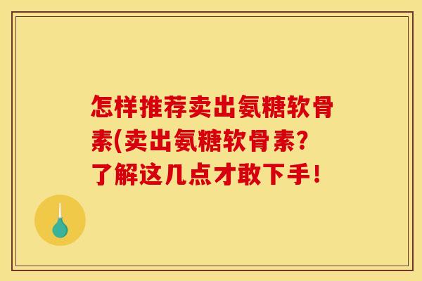 怎样推荐卖出氨糖软骨素(卖出氨糖软骨素？了解这几点才敢下手！