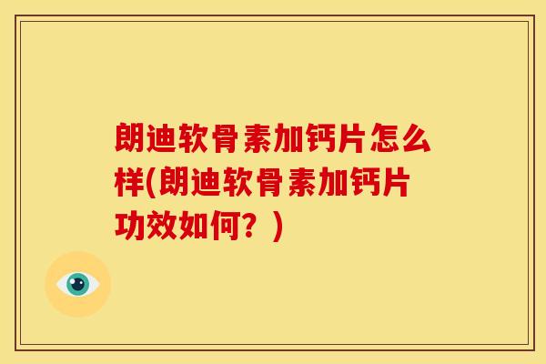 朗迪软骨素加钙片怎么样(朗迪软骨素加钙片功效如何？)