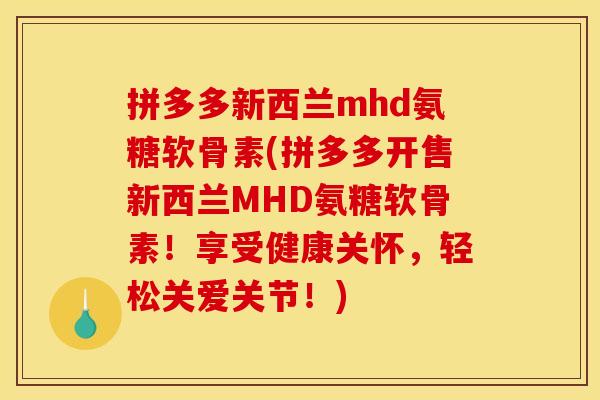 拼多多新西兰mhd氨糖软骨素(拼多多开售新西兰MHD氨糖软骨素！享受健康关怀，轻松关爱关节！)