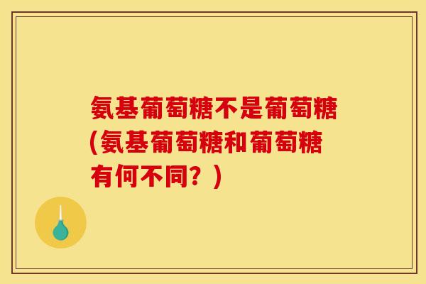 氨基葡萄糖不是葡萄糖(氨基葡萄糖和葡萄糖有何不同？)