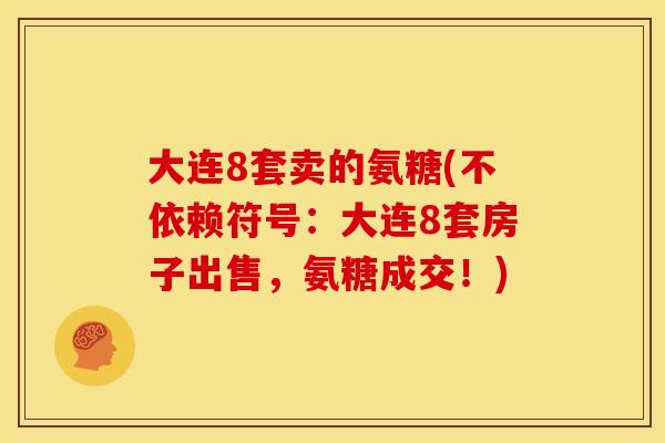 大连8套卖的氨糖(不依赖符号：大连8套房子出售，氨糖成交！)