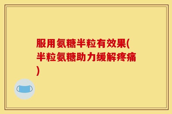 服用氨糖半粒有效果(半粒氨糖助力缓解疼痛)