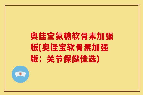 奥佳宝氨糖软骨素加强版(奥佳宝软骨素加强版：关节保健佳选)