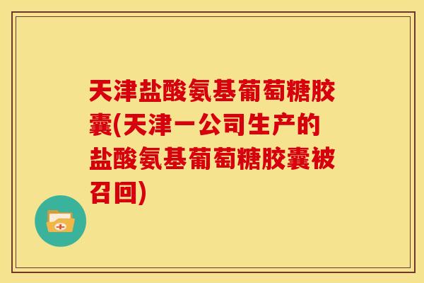天津盐酸氨基葡萄糖胶囊(天津一公司生产的盐酸氨基葡萄糖胶囊被召回)