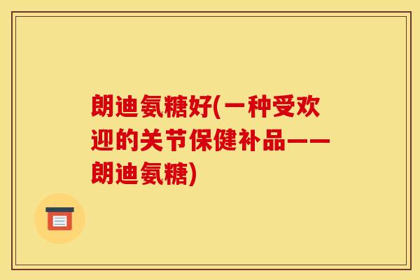 朗迪氨糖好(一种受欢迎的关节保健补品——朗迪氨糖)