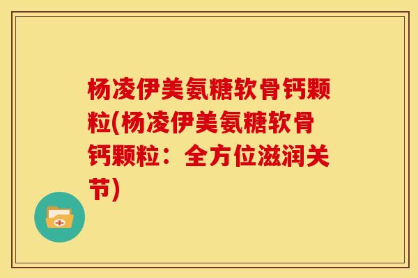 杨凌伊美氨糖软骨钙颗粒(杨凌伊美氨糖软骨钙颗粒：全方位滋润关节)