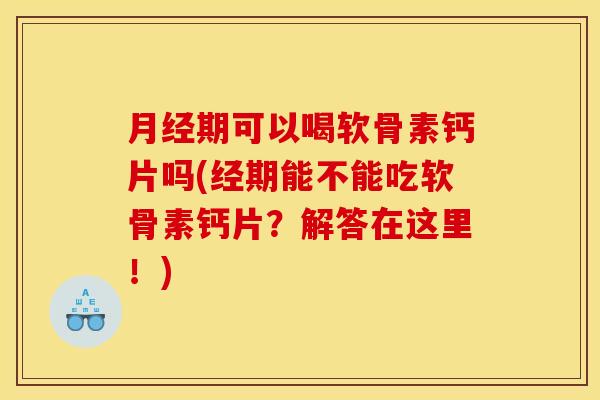 月经期可以喝软骨素钙片吗(经期能不能吃软骨素钙片？解答在这里！)-第1张图片-关节骑士