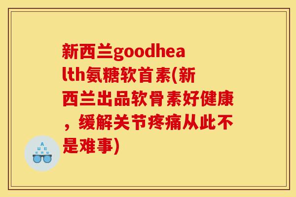 新西兰goodhealth氨糖软首素(新西兰出品软骨素好健康，缓解关节疼痛从此不是难事)