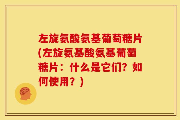 左旋氨酸氨基葡萄糖片(左旋氨基酸氨基葡萄糖片：什么是它们？如何使用？)