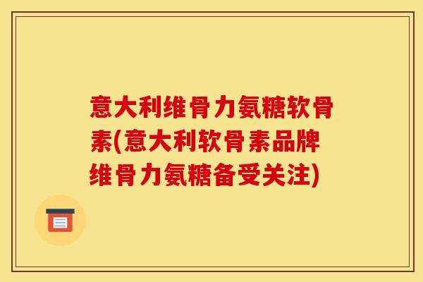 意大利维骨力氨糖软骨素(意大利软骨素品牌维骨力氨糖备受关注)