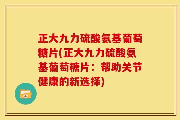 正大九力硫酸氨基葡萄糖片(正大九力硫酸氨基葡萄糖片：帮助关节健康的新选择)