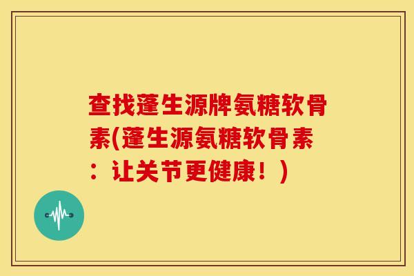 查找蓬生源牌氨糖软骨素(蓬生源氨糖软骨素：让关节更健康！)