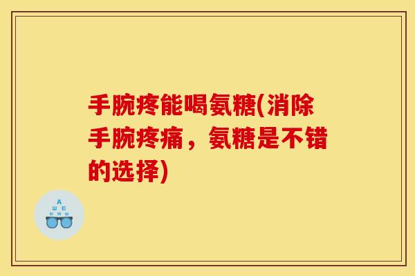 手腕疼能喝氨糖(消除手腕疼痛，氨糖是不错的选择)