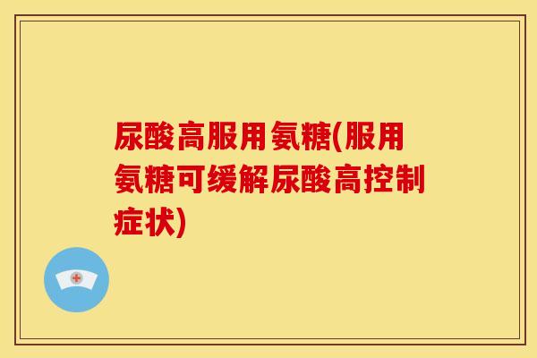 尿酸高服用氨糖(服用氨糖可缓解尿酸高控制症状)