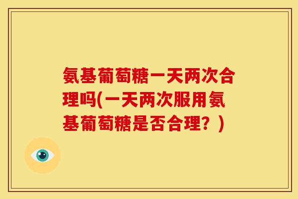 氨基葡萄糖一天两次合理吗(一天两次服用氨基葡萄糖是否合理?)-第1张图片-关节骑士 氨基葡萄糖一天两次合理吗(一天两次服用氨基葡萄糖是否合理?)-第1张图片-关节骑士