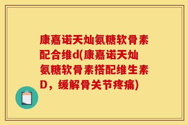 康嘉诺天灿氨糖软骨素配合维d(康嘉诺天灿氨糖软骨素搭配维生素D，缓解骨关节疼痛)