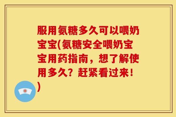 服用氨糖多久可以喂奶宝宝(氨糖安全喂奶宝宝用药指南，想了解使用多久？赶紧看过来！)