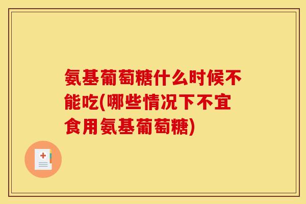 氨基葡萄糖什么时候不能吃(哪些情况下不宜食用氨基葡萄糖)