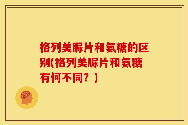 格列美脲片和氨糖的区别(格列美脲片和氨糖有何不同？)-第1张图片-关节骑士