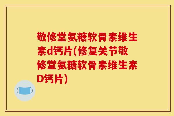 敬修堂氨糖软骨素维生素d钙片(修复关节敬修堂氨糖软骨素维生素D钙片)