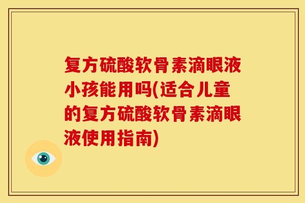 复方硫酸软骨素滴眼液小孩能用吗(适合儿童的复方硫酸软骨素滴眼液使用指南)