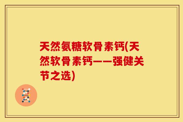 天然氨糖软骨素钙(天然软骨素钙——强健关节之选)
