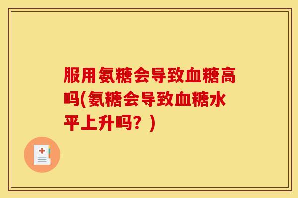 服用氨糖会导致血糖高吗(氨糖会导致血糖水平上升吗？)