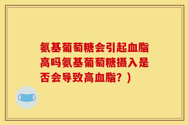 氨基葡萄糖会引起血脂高吗氨基葡萄糖摄入是否会导致高血脂？)