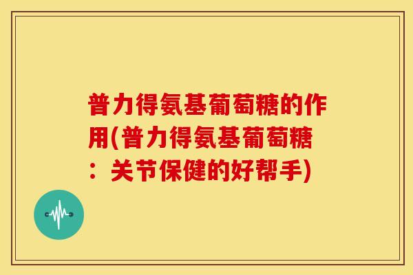 普力得氨基葡萄糖的作用(普力得氨基葡萄糖：关节保健的好帮手)