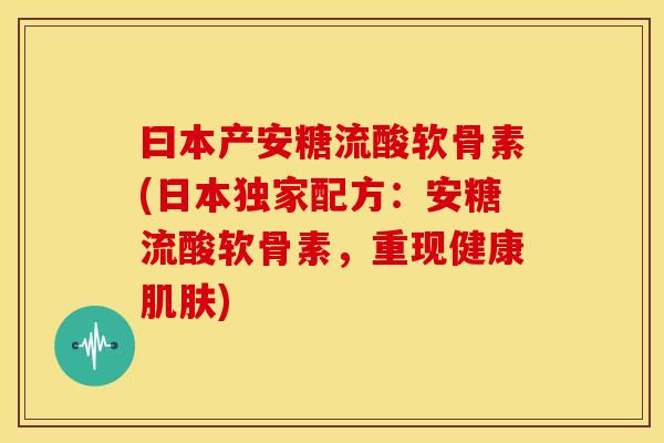 曰本产安糖流酸软骨素(日本独家配方：安糖流酸软骨素，重现健康肌肤)