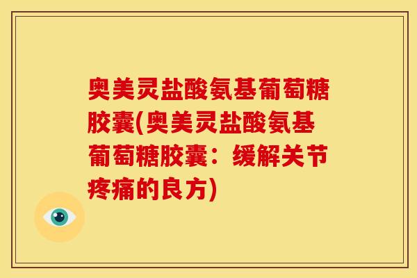 奥美灵盐酸氨基葡萄糖胶囊(奥美灵盐酸氨基葡萄糖胶囊：缓解关节疼痛的良方)