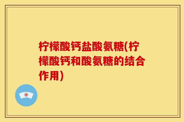 柠檬酸钙盐酸氨糖(柠檬酸钙和酸氨糖的结合作用)
