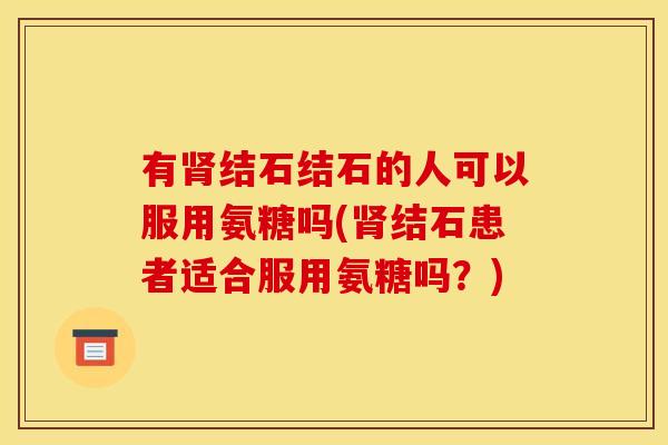 有肾结石结石的人可以服用氨糖吗(肾结石患者适合服用氨糖吗？)