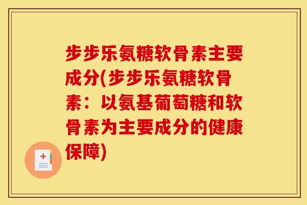 步步乐氨糖软骨素主要成分(步步乐氨糖软骨素：以氨基葡萄糖和软骨素为主要成分的健康保障)