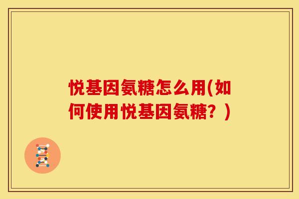 悦基因氨糖怎么用(如何使用悦基因氨糖?)-第1张图片-关节骑士 悦基因氨糖怎么用(如何使用悦基因氨糖?)-第1张图片-关节骑士