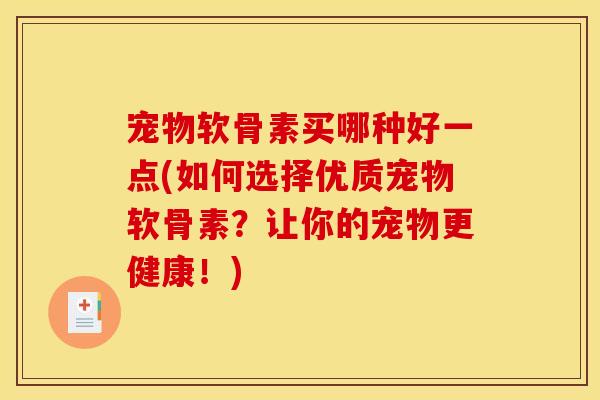 宠物软骨素买哪种好一点(如何选择优质宠物软骨素？让你的宠物更健康！)