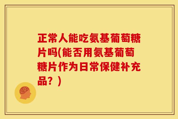 正常人能吃氨基葡萄糖片吗(能否用氨基葡萄糖片作为日常保健补充品？)