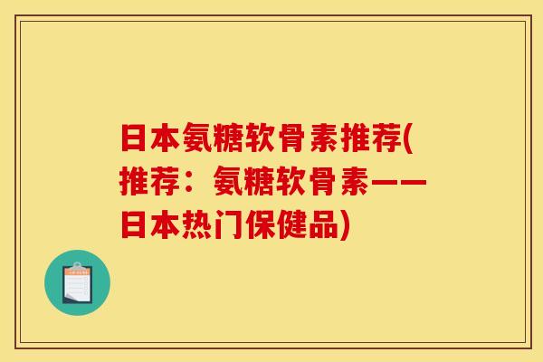 日本氨糖软骨素推荐(推荐：氨糖软骨素——日本热门保健品)