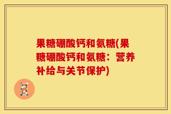 果糖硼酸钙和氨糖(果糖硼酸钙和氨糖:营养补给与关节保护)-第1张图片-关节骑士 果糖硼酸钙和氨糖(果糖硼酸钙和氨糖:营养补给与关节保护)-第1张图片-关节骑士
