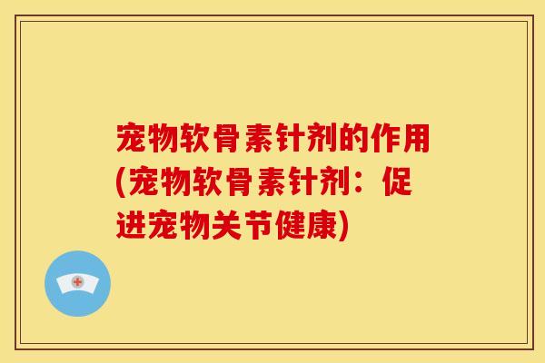 宠物软骨素针剂的作用(宠物软骨素针剂：促进宠物关节健康)