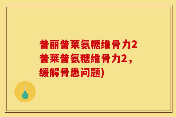 普丽普莱氨糖维骨力2普莱普氨糖维骨力2，缓解骨患问题)-第1张图片-关节骑士