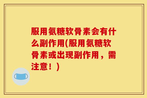 服用氨糖软骨素会有什么副作用(服用氨糖软骨素或出现副作用，需注意！)