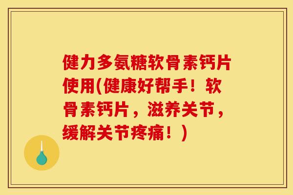 健力多氨糖软骨素钙片使用(健康好帮手！软骨素钙片，滋养关节，缓解关节疼痛！)